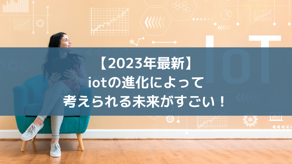 【2023年最新】iotの進化によって考えられる未来がすごい！